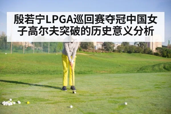 殷若宁LPGA巡回赛夺冠中国女子高尔夫突破的历史意义分析