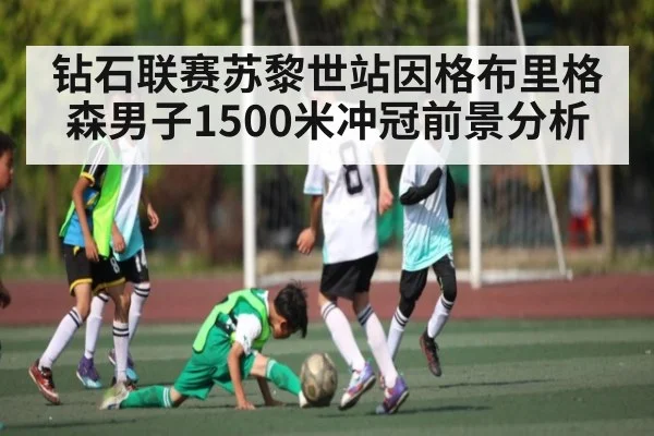 钻石联赛苏黎世站因格布里格森男子1500米冲冠前景分析