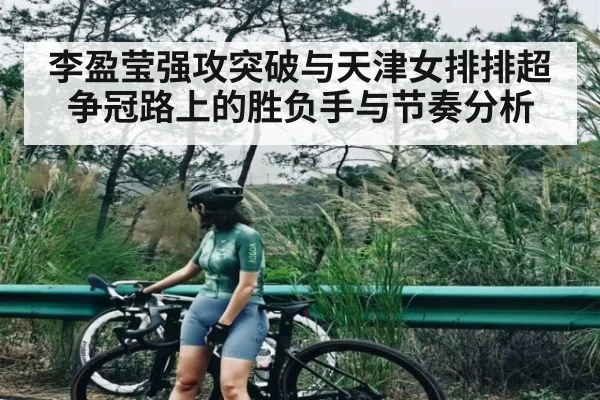 李盈莹强攻突破与天津女排排超争冠路上的胜负手与节奏分析
