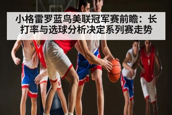 小格雷罗蓝鸟美联冠军赛前瞻:长打率与选球分析决定系列赛走势