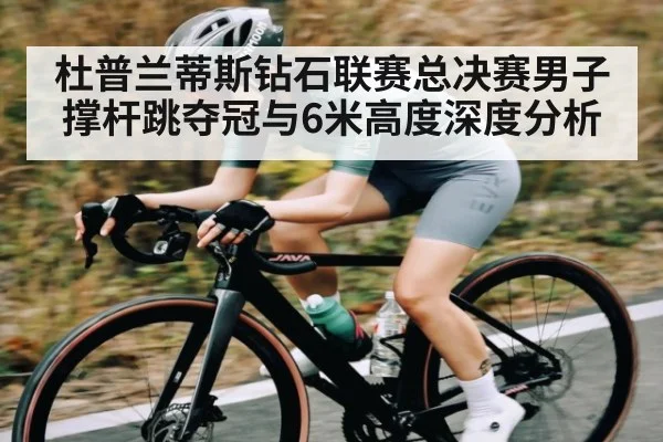 杜普兰蒂斯钻石联赛总决赛男子撑杆跳夺冠与6米高度深度分析