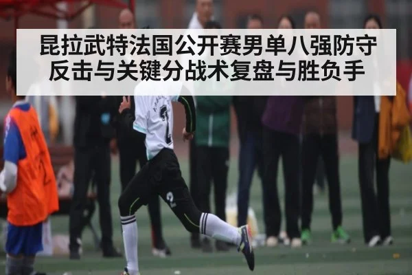 昆拉武特法国公开赛男单八强防守反击与关键分战术复盘与胜负手