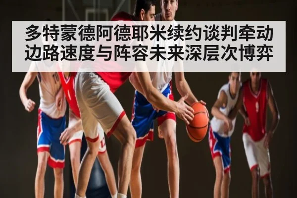 多特蒙德阿德耶米续约谈判牵动边路速度与阵容未来深层次博弈