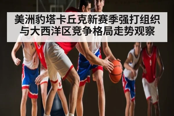 美洲豹塔卡丘克新赛季强打组织与大西洋区竞争格局走势观察