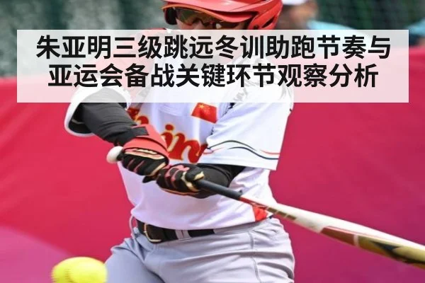 朱亚明三级跳远冬训助跑节奏与亚运会备战关键环节观察分析
